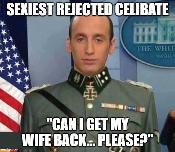 Sexiest Rejected Celibate | SEXIEST REJECTED CELIBATE; "CAN I GET MY WIFE BACK... PLEASE?" | image tagged in stephen miller nazi uniform white nationalist fascist evil | made w/ Imgflip meme maker