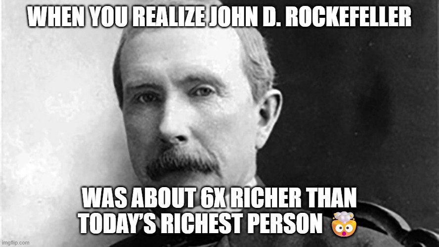 When You Relize..... | WHEN YOU REALIZE JOHN D. ROCKEFELLER; WAS ABOUT 6X RICHER THAN TODAY’S RICHEST PERSON 🤯 | image tagged in john d rockefeller | made w/ Imgflip meme maker