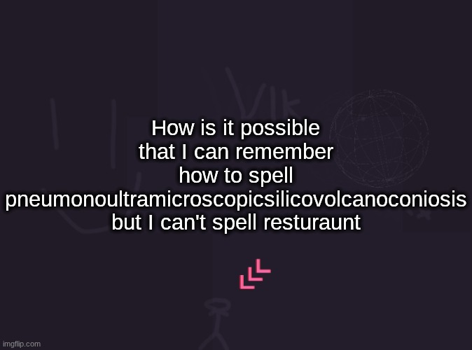 vik's image | How is it possible that I can remember how to spell pneumonoultramicroscopicsilicovolcanoconiosis but I can't spell resturaunt | image tagged in vik's image | made w/ Imgflip meme maker