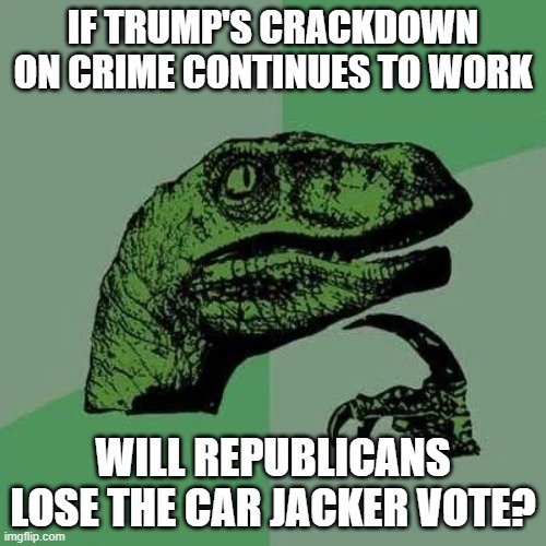 It's not a large voter block, but the dems seem determined to keep it. | IF TRUMP'S CRACKDOWN ON CRIME CONTINUES TO WORK; WILL REPUBLICANS LOSE THE CAR JACKER VOTE? | image tagged in raptor asking questions,memes,crime,trump was right about everything,golden age | made w/ Imgflip meme maker
