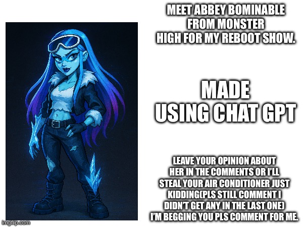 Meet abbey bominable for g4 or in this case my monster high reboot show. | MEET ABBEY BOMINABLE FROM MONSTER HIGH FOR MY REBOOT SHOW. MADE USING CHAT GPT; LEAVE YOUR OPINION ABOUT HER IN THE COMMENTS OR I’LL STEAL YOUR AIR CONDITIONER JUST KIDDING(PLS STILL COMMENT I DIDN’T GET ANY IN THE LAST ONE) I’M BEGGING YOU PLS COMMENT FOR ME. | image tagged in abbey bominable,redesigns,memes,monster high,original character | made w/ Imgflip meme maker