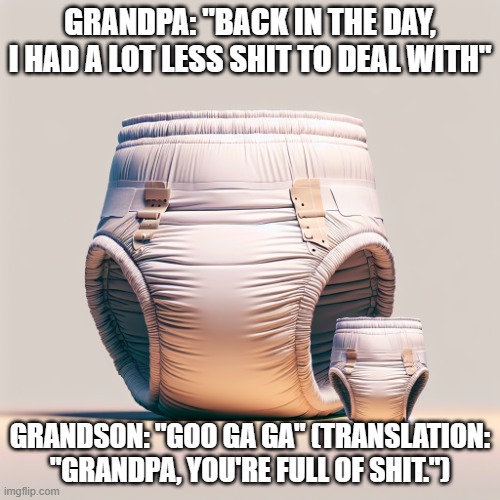 Grandpa and grandson | GRANDPA: "BACK IN THE DAY, I HAD A LOT LESS SHIT TO DEAL WITH"; GRANDSON: "GOO GA GA" (TRANSLATION: "GRANDPA, YOU'RE FULL OF SHIT.") | image tagged in diapers | made w/ Imgflip meme maker