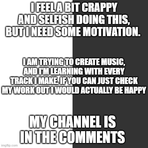 Dark Mode vs LIght Mode | I FEEL A BIT CRAPPY AND SELFISH DOING THIS, BUT I NEED SOME MOTIVATION. I AM TRYING TO CREATE MUSIC, AND I'M LEARNING WITH EVERY TRACK I MAKE. IF YOU CAN JUST CHECK MY WORK OUT I WOULD ACTUALLY BE HAPPY; MY CHANNEL IS IN THE COMMENTS | image tagged in dark mode vs light mode | made w/ Imgflip meme maker