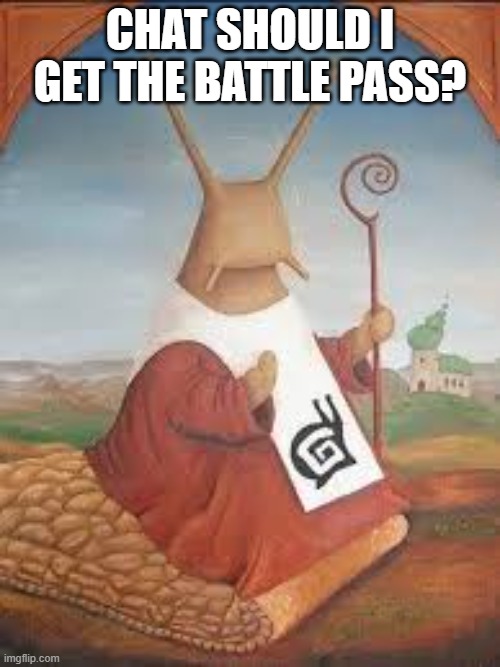 I think yes though it is a little pricy | CHAT SHOULD I GET THE BATTLE PASS? | image tagged in big daddy snail ruler of the world kidnapper of basement guy,gaijined | made w/ Imgflip meme maker