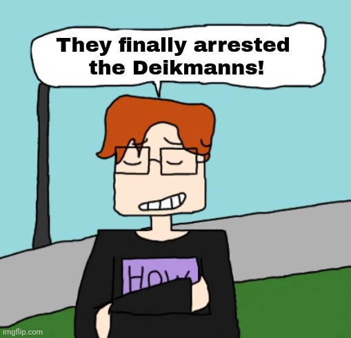 The FHC arrested the Deikmanns and now MC is happy. | They finally arrested 
the Deikmanns! | image tagged in mc,moscovio may,deikmann,fhc,comics | made w/ Imgflip meme maker