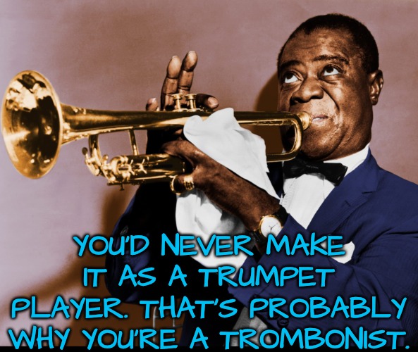 YOU'D NEVER MAKE IT AS A TRUMPET PLAYER. THAT'S PROBABLY WHY YOU'RE A TROMBONIST. | made w/ Imgflip meme maker