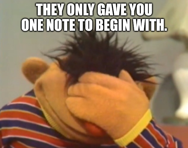Ernie doh | THEY ONLY GAVE YOU ONE NOTE TO BEGIN WITH. | image tagged in ernie doh | made w/ Imgflip meme maker