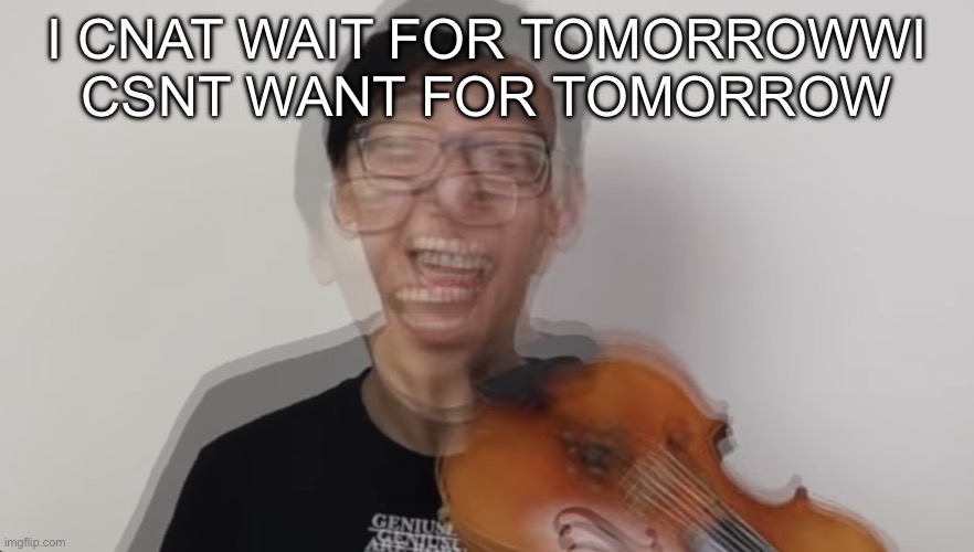 Manic fella | I CNAT WAIT FOR TOMORROWWI CSNT WANT FOR TOMORROW | image tagged in manic fella | made w/ Imgflip meme maker