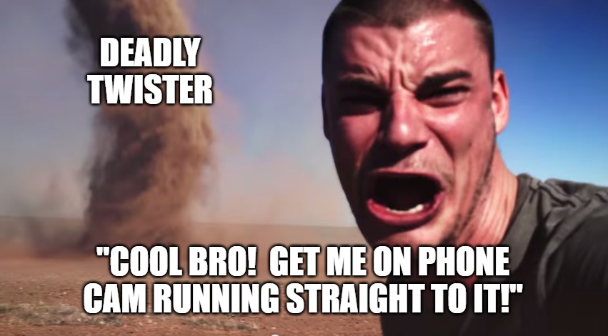 Here it comes | DEADLY TWISTER; "COOL BRO!  GET ME ON PHONE CAM RUNNING STRAIGHT TO IT!" | image tagged in here it comes | made w/ Imgflip meme maker