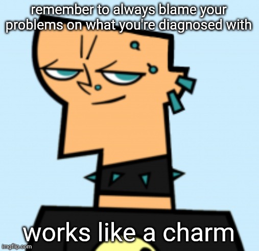 duncan | remember to always blame your problems on what you're diagnosed with; works like a charm | image tagged in duncan | made w/ Imgflip meme maker