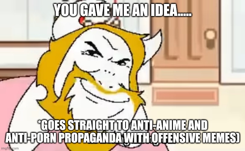 Driving In My Car | YOU GAVE ME AN IDEA..... *GOES STRAIGHT TO ANTI-ANIME AND ANTI-PORN PROPAGANDA WITH OFFENSIVE MEMES) | image tagged in driving in my car | made w/ Imgflip meme maker