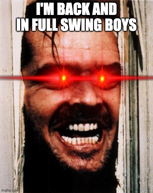 I'm sorry I wasn't here But I LIVE!!! | I'M BACK AND IN FULL SWING BOYS | image tagged in i'm back | made w/ Imgflip meme maker