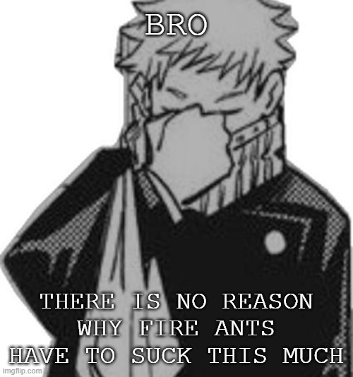 Inumaki disappointed | BRO; THERE IS NO REASON WHY FIRE ANTS HAVE TO SUCK THIS MUCH | image tagged in inumaki disappointed | made w/ Imgflip meme maker