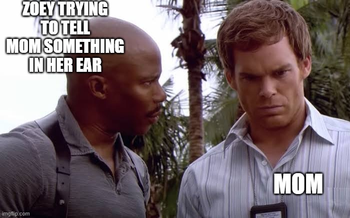 Doakes suspecting dexter | ZOEY TRYING TO TELL MOM SOMETHING IN HER EAR; MOM | image tagged in doakes suspecting dexter | made w/ Imgflip meme maker