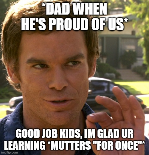 Dexter just right | *DAD WHEN HE'S PROUD OF US*; GOOD JOB KIDS, IM GLAD UR LEARNING *MUTTERS "FOR ONCE"* | image tagged in dexter just right | made w/ Imgflip meme maker