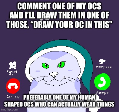 Pls comment I can’t think of anything else to draw | COMMENT ONE OF MY OCS AND I’LL DRAW THEM IN ONE OF THOSE, “DRAW YOUR OC IN THIS”; PREFERABLY ONE OF MY HUMAN SHAPED OCS WHO CAN ACTUALLY WEAR THINGS | made w/ Imgflip meme maker