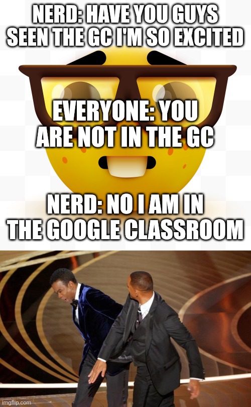 NERD: HAVE YOU GUYS SEEN THE GC I'M SO EXCITED; EVERYONE: YOU ARE NOT IN THE GC; NERD: NO I AM IN THE GOOGLE CLASSROOM | image tagged in nerd emoji,fresh slap in the face,get a load of this guy,nerd | made w/ Imgflip meme maker