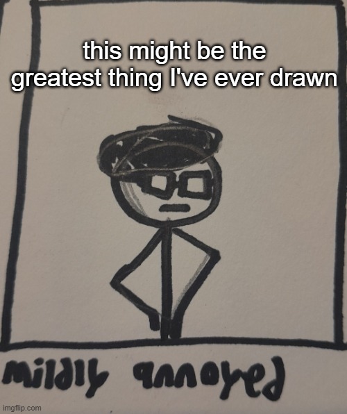 mildly annoyed | this might be the greatest thing I've ever drawn | image tagged in mildly annoyed | made w/ Imgflip meme maker