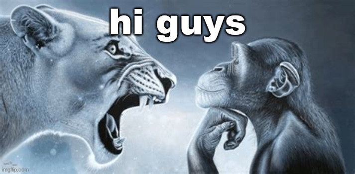 . | hi guys | image tagged in tiger yell at pondering monkey | made w/ Imgflip meme maker