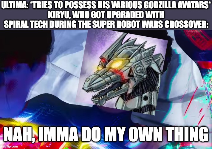 Miles Morales Nah | ULTIMA: *TRIES TO POSSESS HIS VARIOUS GODZILLA AVATARS*
KIRYU, WHO GOT UPGRADED WITH SPIRAL TECH DURING THE SUPER ROBOT WARS CROSSOVER:; NAH, IMMA DO MY OWN THING | image tagged in miles morales nah,godzilla,anime | made w/ Imgflip meme maker