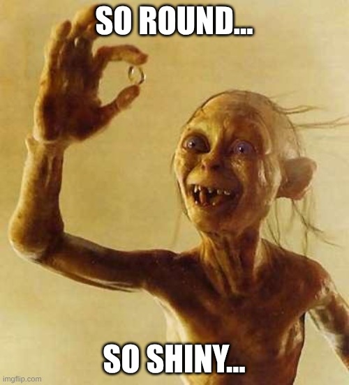 My precious Gollum | SO ROUND... SO SHINY... | image tagged in my precious gollum | made w/ Imgflip meme maker