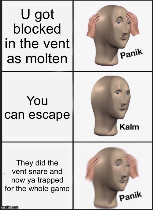 Ultimate random night(urn)meme no.1(the molten treatment) | U got blocked in the vent as molten; You can escape; They did the vent snare and now ya trapped for the whole game | image tagged in memes,panik kalm panik | made w/ Imgflip meme maker
