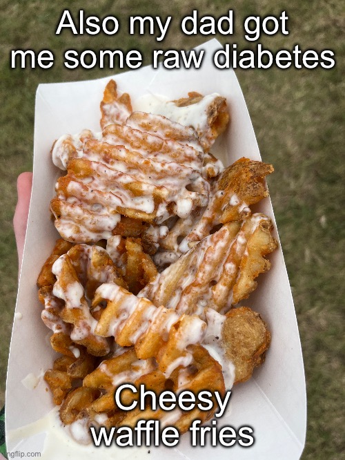 Also my dad got me some raw diabetes; Cheesy waffle fries | made w/ Imgflip meme maker