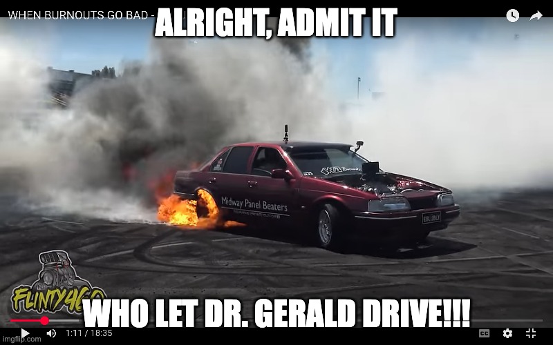 ALRIGHT, ADMIT IT; WHO LET DR. GERALD DRIVE!!! | image tagged in cars | made w/ Imgflip meme maker
