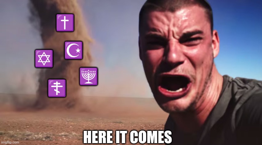 Here it comes | ✝️; ☪️; ✡️; 🕎; ☦️; HERE IT COMES | image tagged in here it comes,atheism,anti-religion,christianity,islam,judaism | made w/ Imgflip meme maker