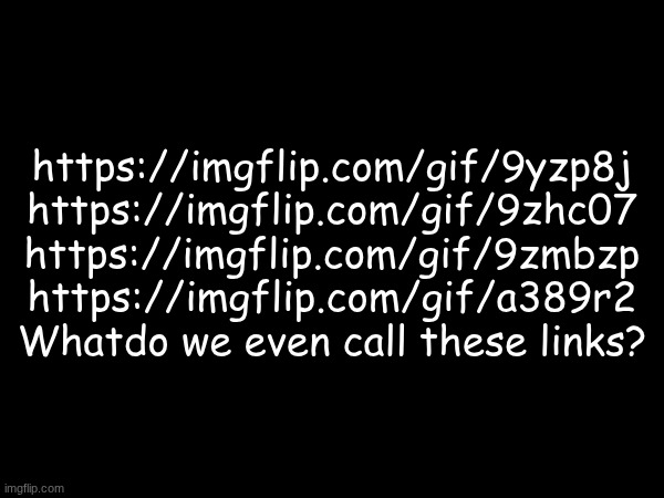 What do we call them? | https://imgflip.com/gif/9yzp8j
https://imgflip.com/gif/9zhc07
https://imgflip.com/gif/9zmbzp
https://imgflip.com/gif/a389r2
What do we even call these links? | image tagged in links | made w/ Imgflip meme maker