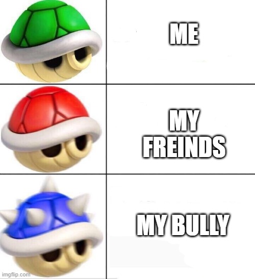 mario kart shells | ME; MY FREINDS; MY BULLY | image tagged in mario kart shells | made w/ Imgflip meme maker