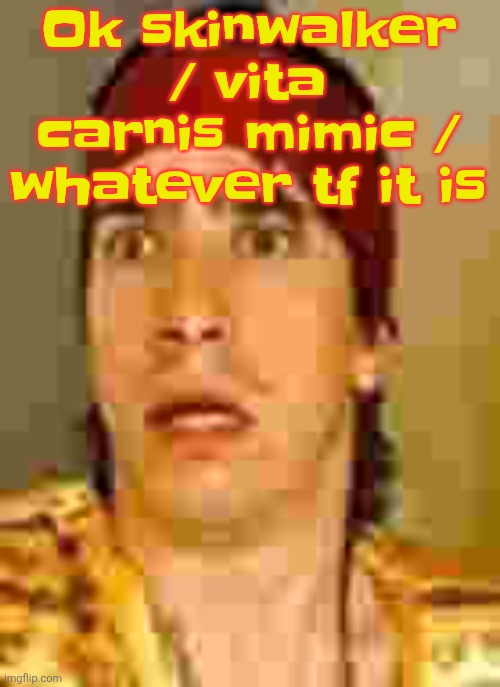 when the | Ok skinwalker / vita carnis mimic / whatever tf it is | image tagged in when the | made w/ Imgflip meme maker
