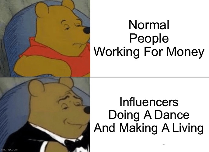 Profession Meme 1 | Normal People Working For Money; Influencers Doing A Dance And Making A Living | image tagged in memes,tuxedo winnie the pooh | made w/ Imgflip meme maker
