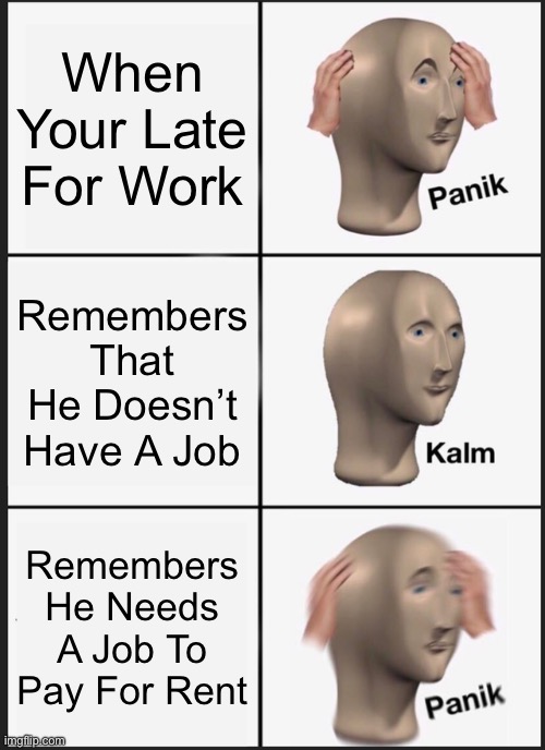 Employment Meme | When Your Late For Work; Remembers That He Doesn’t Have A Job; Remembers He Needs A Job To Pay For Rent | image tagged in memes,panik kalm panik | made w/ Imgflip meme maker
