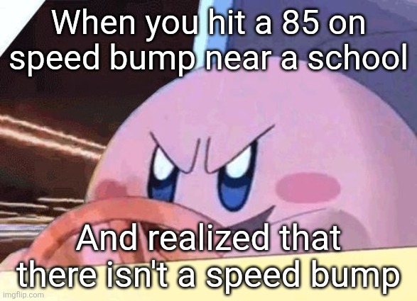 Kirby driving fast near a school be like: | When you hit a 85 on speed bump near a school; And realized that there isn't a speed bump | image tagged in kirby | made w/ Imgflip meme maker