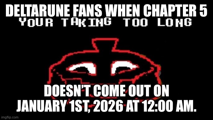 Sorry, Ik there’s probably a billion of these somewhere out there but I thought it was pretty funny ? | DELTARUNE FANS WHEN CHAPTER 5; DOESN’T COME OUT ON JANUARY 1ST, 2026 AT 12:00 AM. | image tagged in your taking too long | made w/ Imgflip meme maker