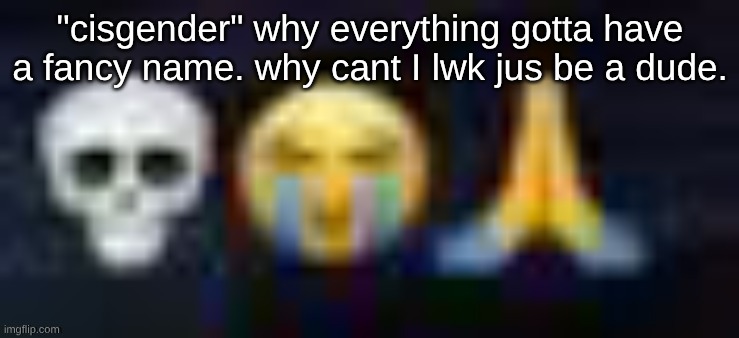 low quality skull and crying and praying emojis | "cisgender" why everything gotta have a fancy name. why cant I lwk jus be a dude. | image tagged in low quality skull and crying and praying emojis | made w/ Imgflip meme maker