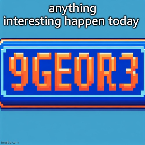 h | anything interesting happen today | image tagged in 9geor3 plaque | made w/ Imgflip meme maker