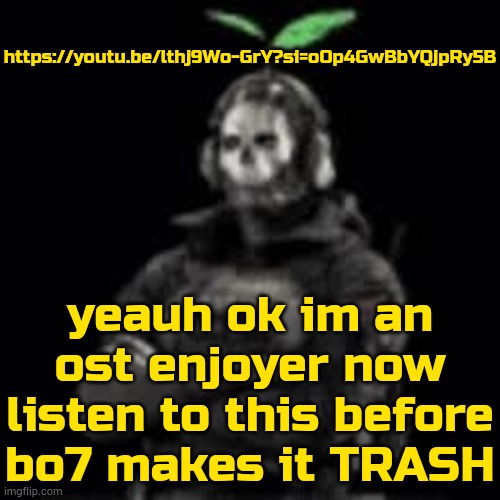 Dogfight | https://youtu.be/lthj9Wo-GrY?si=oOp4GwBbYQjpRy5B; yeauh ok im an ost enjoyer now listen to this before bo7 makes it TRASH | image tagged in ghost plant | made w/ Imgflip meme maker