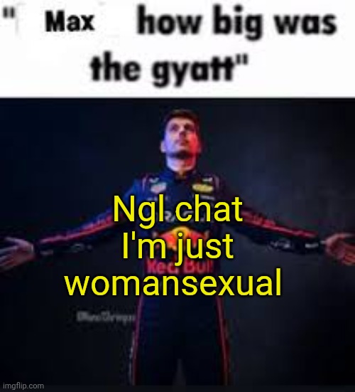 max how big was the gyatt | Ngl chat I'm just womansexual | image tagged in max how big was the gyatt | made w/ Imgflip meme maker