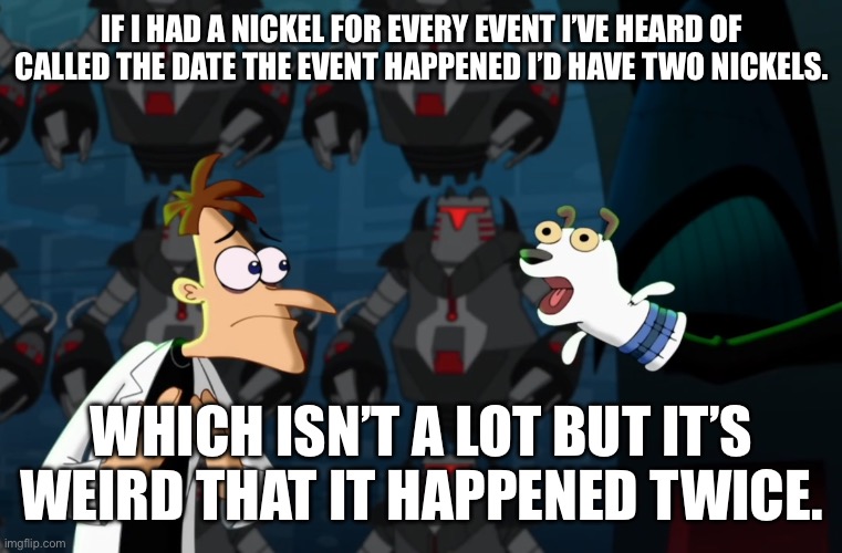 Iykyk | IF I HAD A NICKEL FOR EVERY EVENT I’VE HEARD OF CALLED THE DATE THE EVENT HAPPENED I’D HAVE TWO NICKELS. WHICH ISN’T A LOT BUT IT’S WEIRD THAT IT HAPPENED TWICE. | image tagged in if i had a nickel | made w/ Imgflip meme maker
