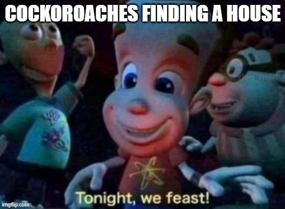 they eat wood, glue, wallpapaer... | COCKOROACHES FINDING A HOUSE | image tagged in tonight we feast | made w/ Imgflip meme maker