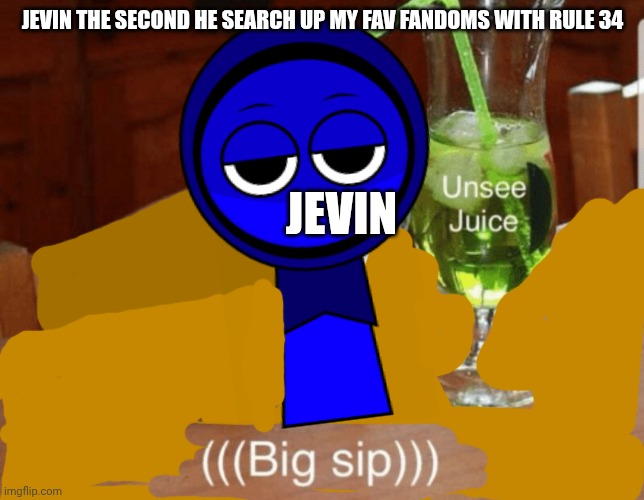 Jevin drinks unsee juice | JEVIN THE SECOND HE SEARCH UP MY FAV FANDOMS WITH RULE 34; JEVIN | image tagged in unsee juice | made w/ Imgflip meme maker