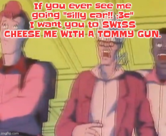 yo chat are we cooked fr?? | If you ever see me going "silly car!! :3c" I want you to SWISS CHEESE ME WITH A TOMMY GUN. | image tagged in yo chat are we cooked fr | made w/ Imgflip meme maker