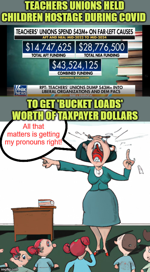 Hey teachers!  Leave them kids alone!! | TEACHERS UNIONS HELD CHILDREN HOSTAGE DURING COVID; TO GET 'BUCKET LOADS' WORTH OF TAXPAYER DOLLARS; All that matters is getting my pronouns right! | image tagged in evil teacher screaming at her students,teacher unions,political activists | made w/ Imgflip meme maker