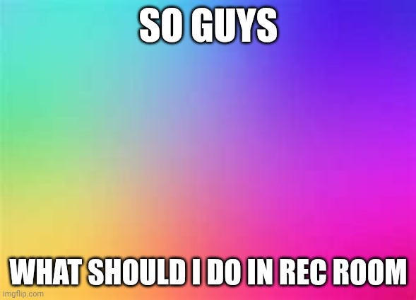 i will be checking the top comment of every day | SO GUYS; WHAT SHOULD I DO IN REC ROOM | image tagged in rainbow template | made w/ Imgflip meme maker