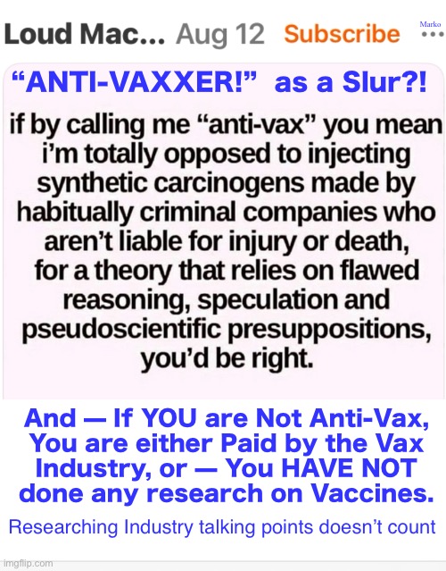 Sticks & Stones | Marko; “ANTI-VAXXER!”  as a Slur?! And — If YOU are Not Anti-Vax,
You are either Paid by the Vax
Industry, or — You HAVE NOT
done any research on Vaccines. Researching Industry talking points doesn’t count | image tagged in memes,ya think u r slamming me,but i take pride in that,it means i m smart enuf to see its psyop,but u r programmed lefty | made w/ Imgflip meme maker