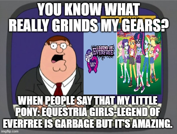 Not what people would do, because it's a Hasbro Studios movie from 2016 | YOU KNOW WHAT REALLY GRINDS MY GEARS? WHEN PEOPLE SAY THAT MY LITTLE PONY: EQUESTRIA GIRLS-LEGEND OF EVERFREE IS GARBAGE BUT IT'S AMAZING. | image tagged in memes,peter griffin news | made w/ Imgflip meme maker