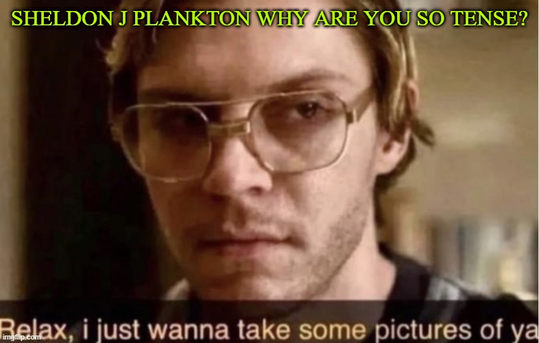 Dahmer trying to relax Plankton | SHELDON J PLANKTON WHY ARE YOU SO TENSE? | image tagged in jeffrey dahmer relax | made w/ Imgflip meme maker