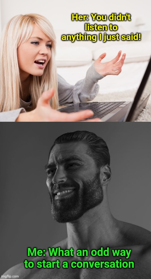 Her: You didn't listen to anything I just said! Me: What an odd way to start a conversation | image tagged in frustrated hot computer girl,giga chad | made w/ Imgflip meme maker